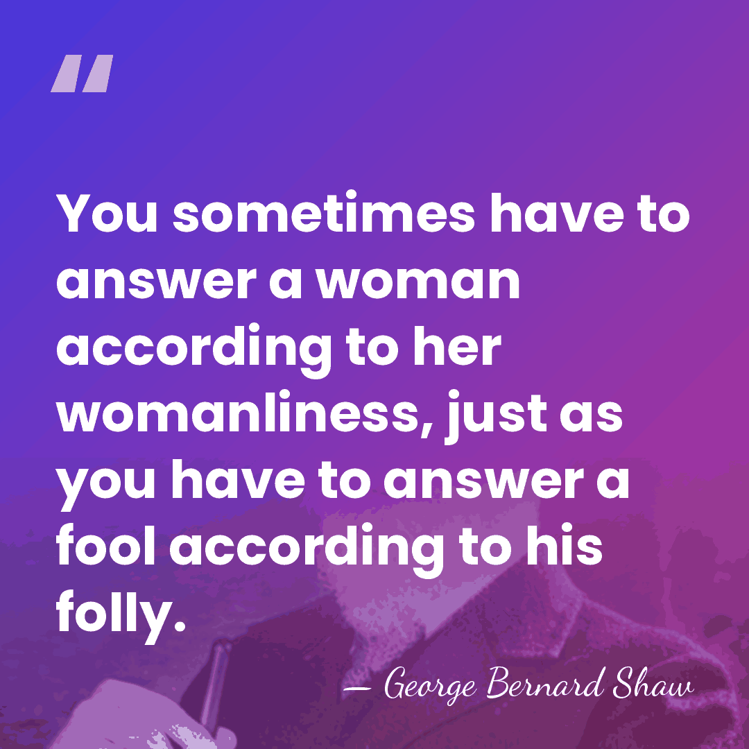 You sometimes have to answer a woman according to her womanliness, just&hellip; - George Bernard Shaw