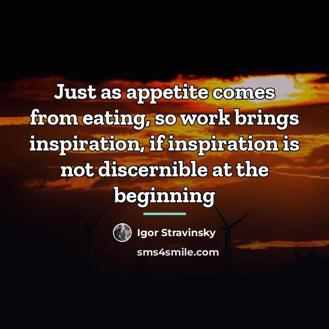 “Just as appetite comes from eating, so work brings inspiration,…” quote by Igor Stravinsky