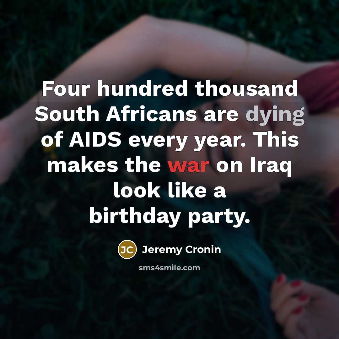 “Four hundred thousand South Africans are dying of AIDS every year. This makes the war on Iraq look like a birthday party.” quote by Jeremy Cronin