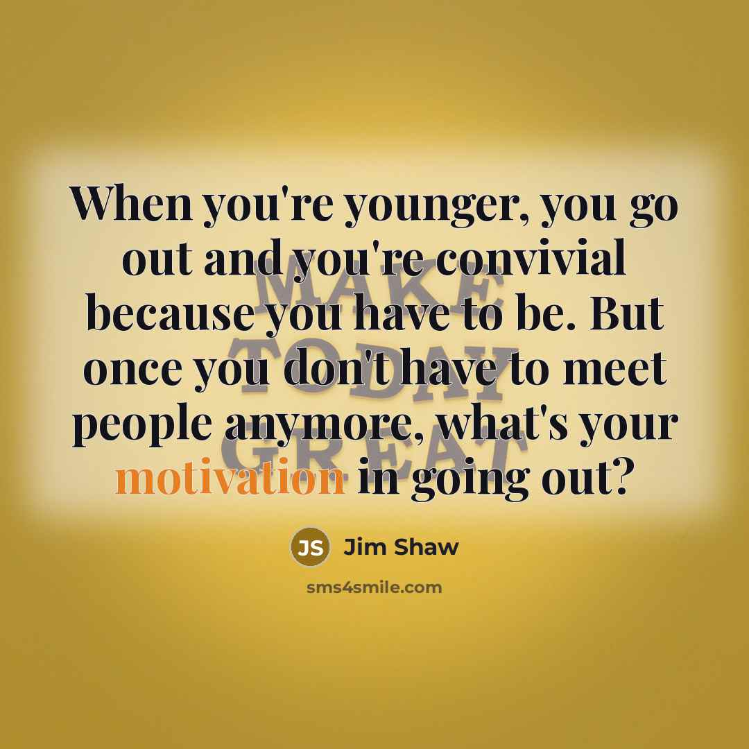 “When you're younger, you go out and you're convivial because…” quote by Jim Shaw