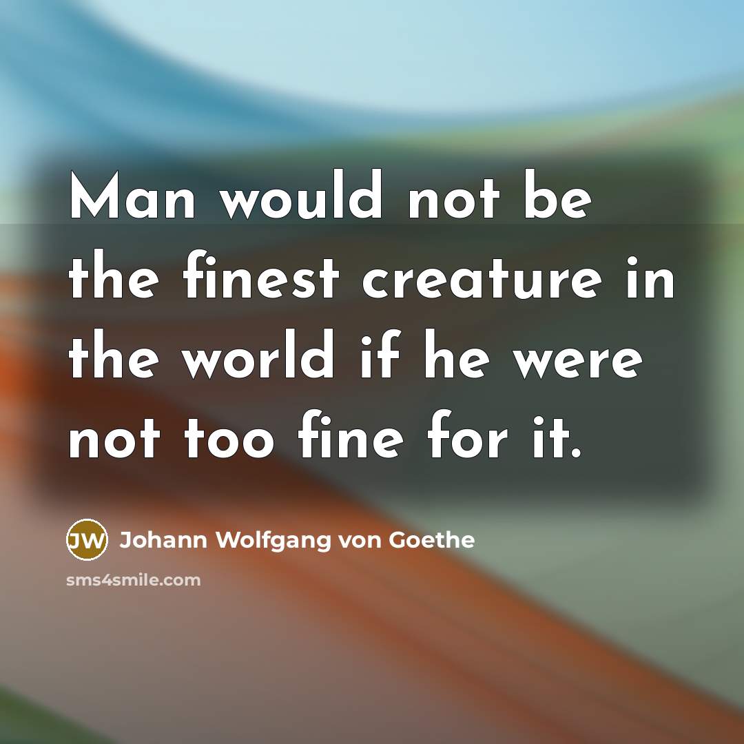 “Man would not be the finest creature in the world if he were not too fine for it.” quote by Johann Wolfgang von Goethe