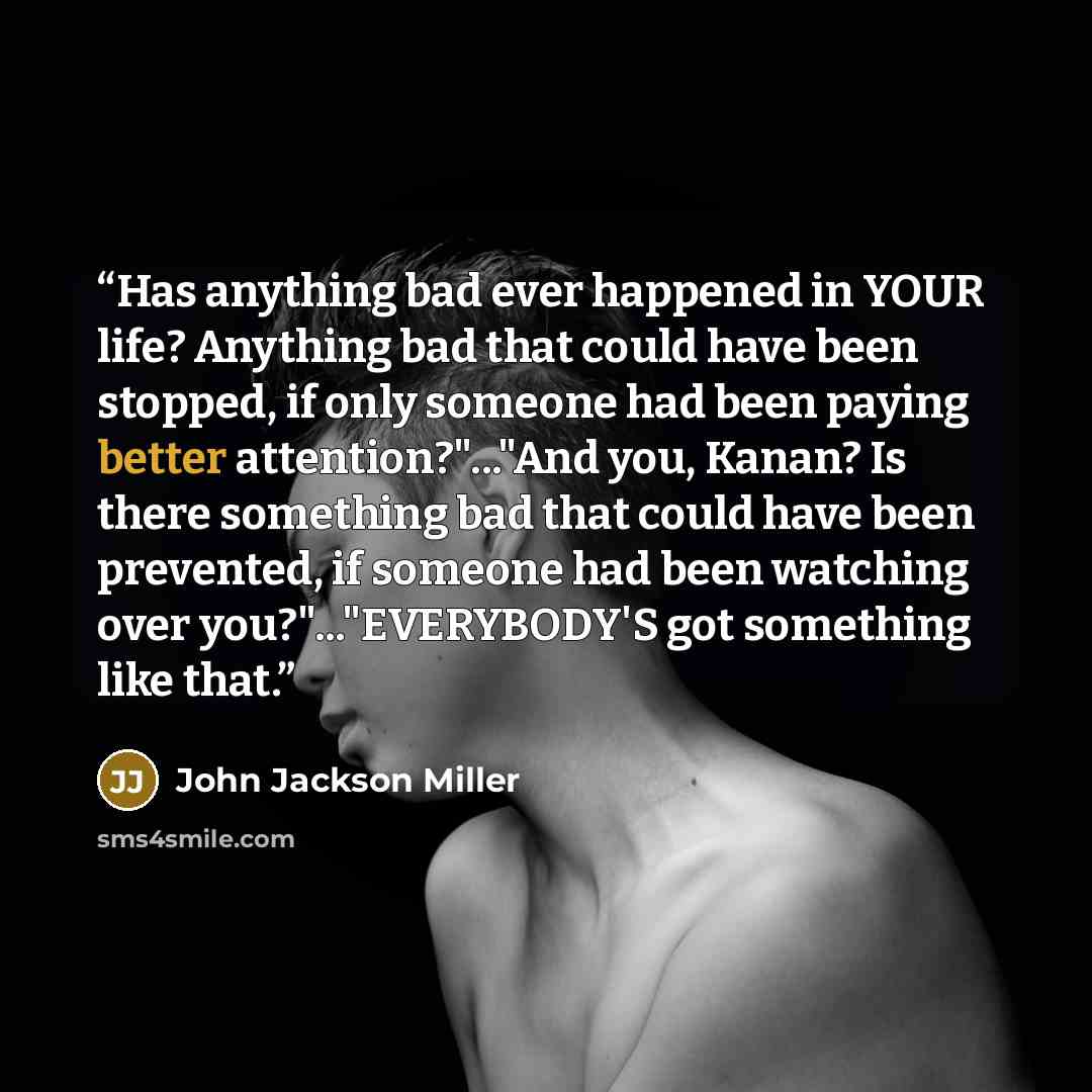 “Has anything bad ever happened in YOUR life? Anything bad that could have been stopped, if only someone had been paying better attention?"..."And you, Kanan? Is there something bad that could have been prevented, if someone had been watching over you?"..."EVERYBODY'S got something like that.” quote by John Jackson Miller