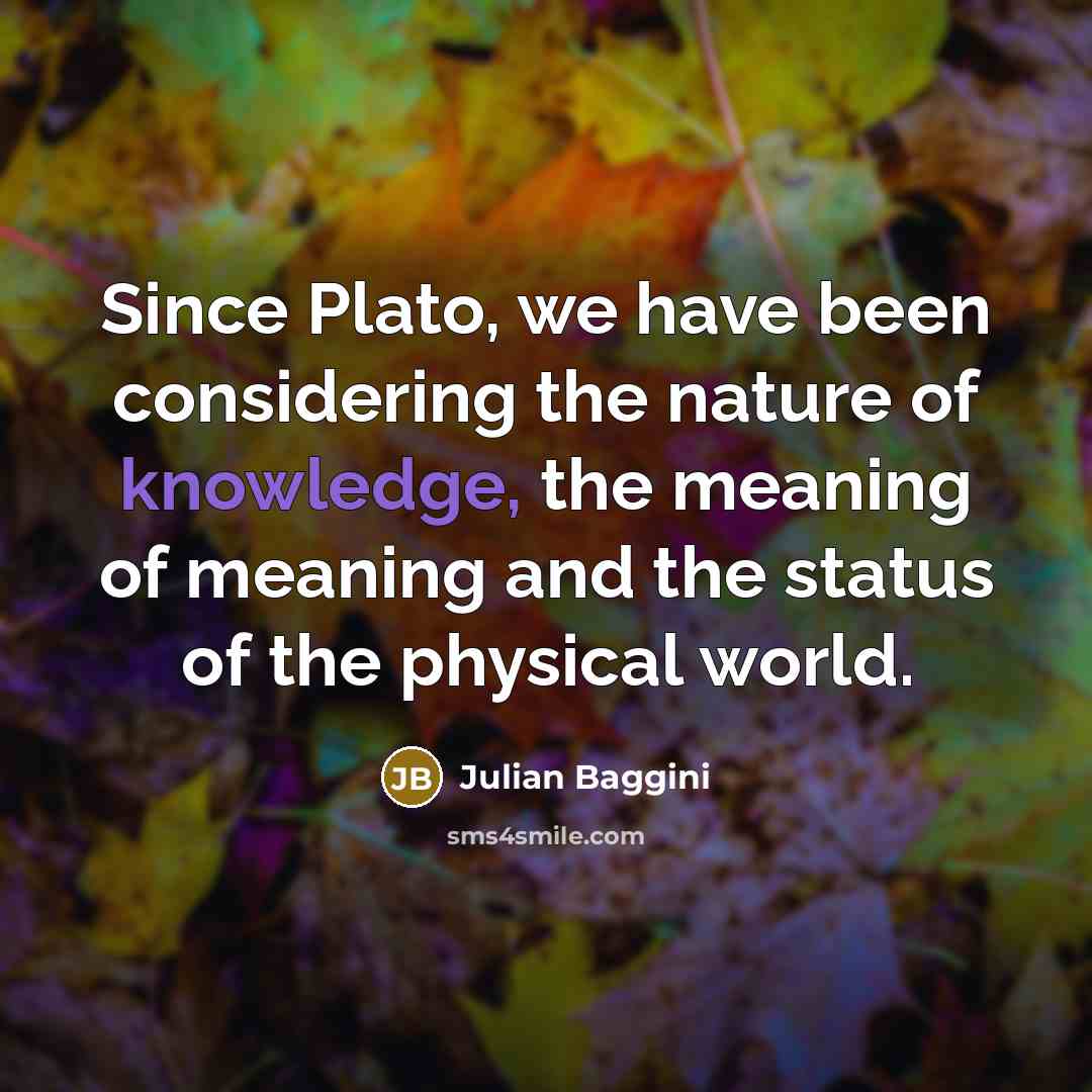 “Since Plato, we have been considering the nature of knowledge,…” quote by Julian Baggini