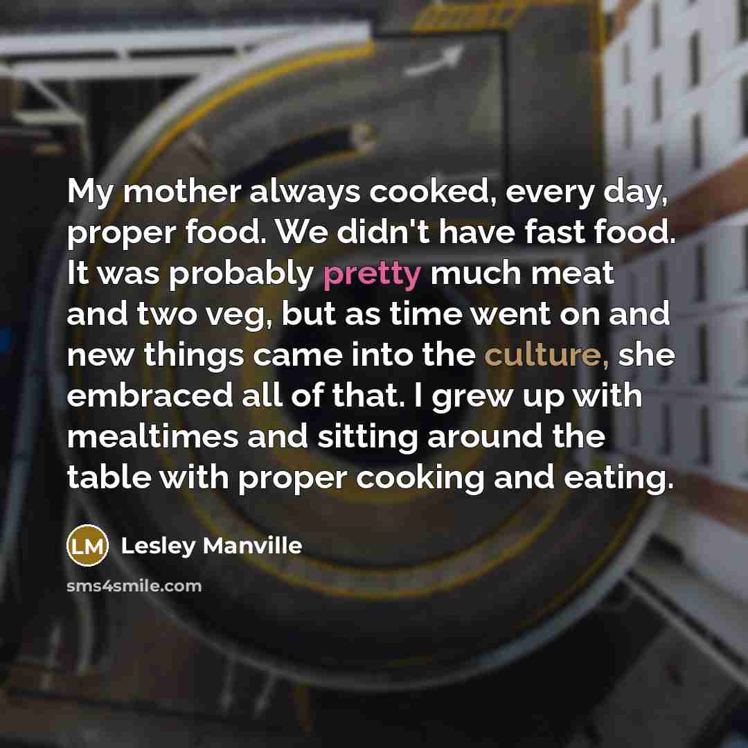 “My mother always cooked, every day, proper food. We didn't…” quote by Lesley Manville