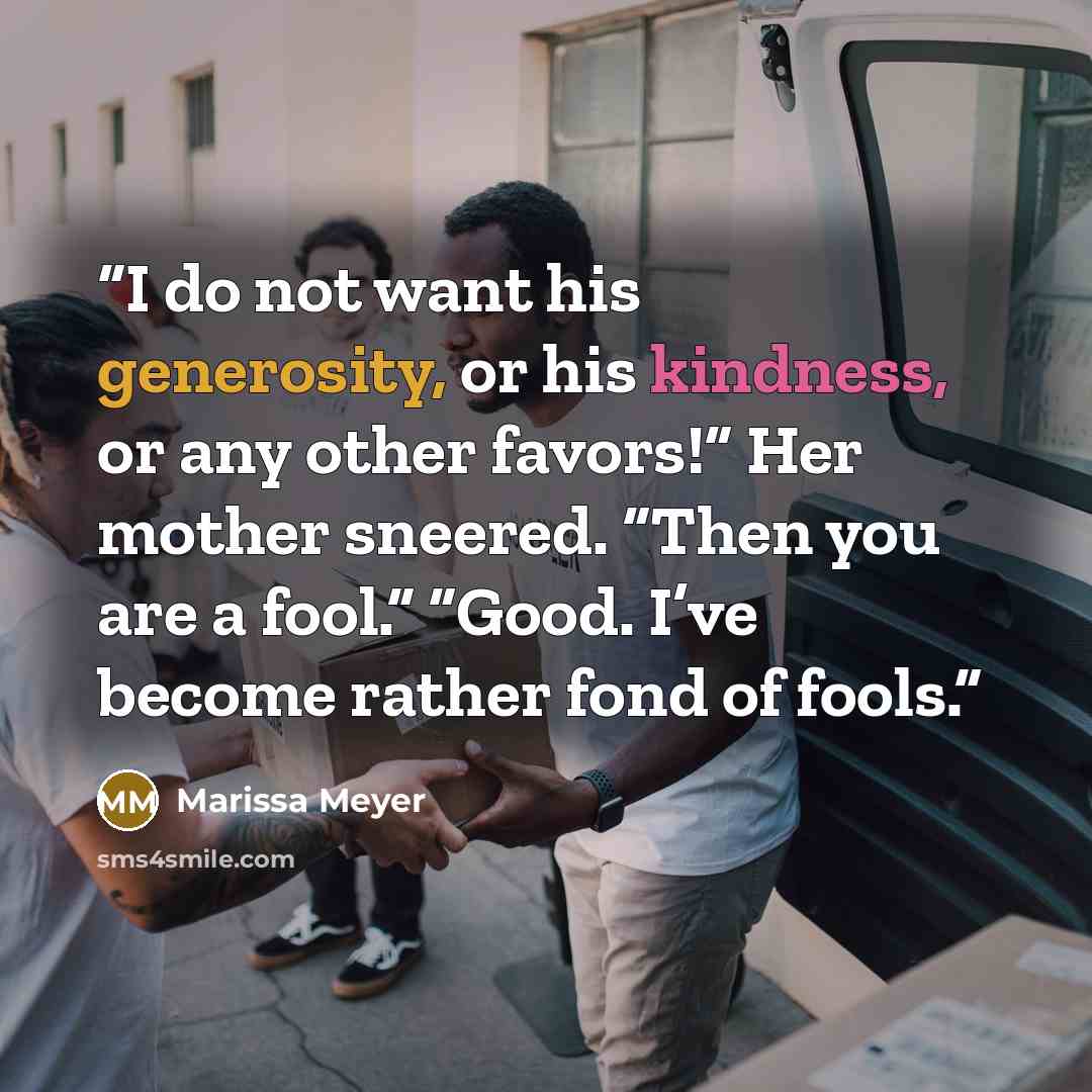 “I do not want his generosity, or his kindness, or any other favors!” Her mother sneered. “Then you are a fool.” “Good. I’ve become rather fond of fools.” quote by Marissa Meyer