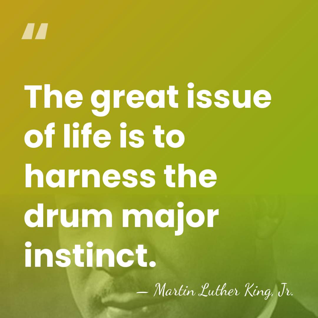 The great issue of life is to harness the drum major instinct. - Martin Luther King, Jr.