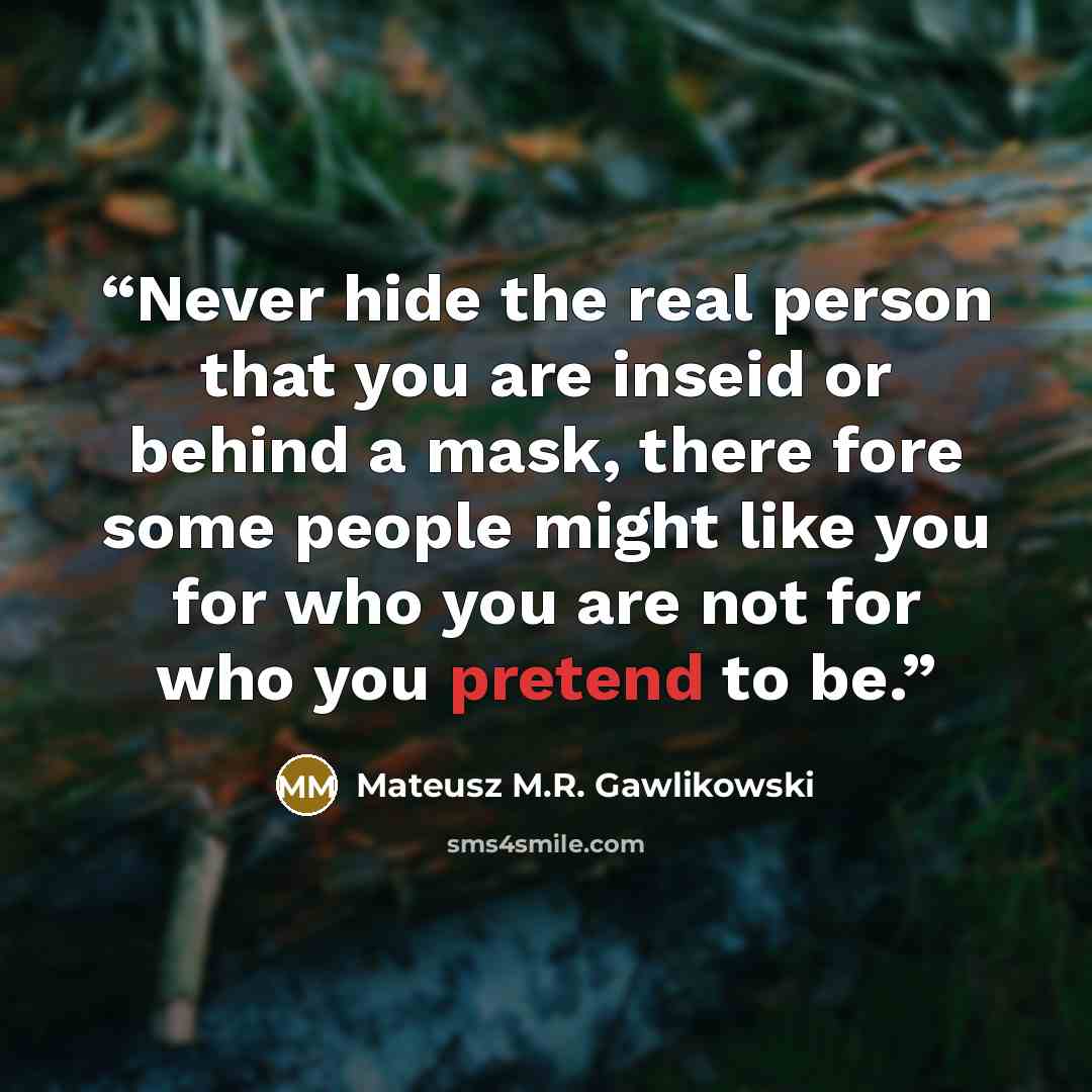 “Never hide the real person that you are inseid or behind a mask, there fore some people might like you for who you are not for who you pretend to be.” quote by Mateusz M.R. Gawlikowski