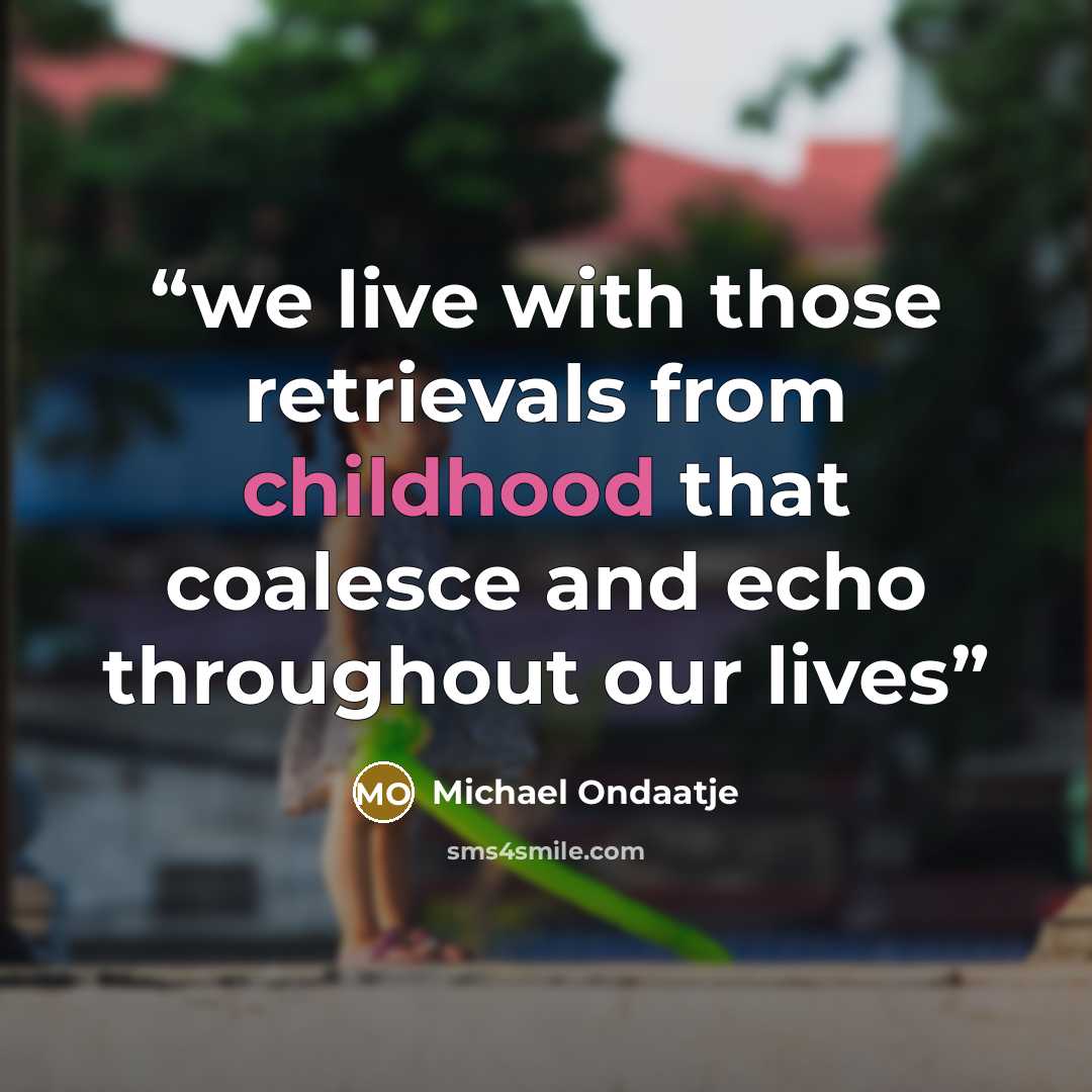 “we live with those retrievals from childhood that coalesce and echo throughout our lives” quote by Michael Ondaatje