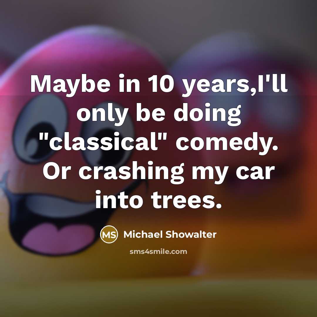 “Maybe in 10 years,I'll only be doing "classical" comedy. Or…” quote by Michael Showalter