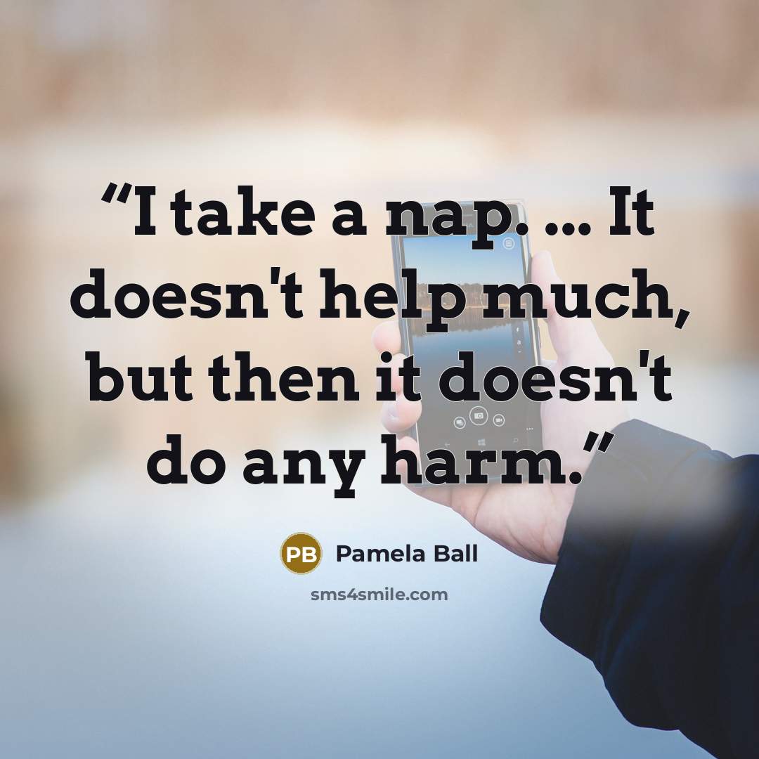 “I take a nap. ... It doesn't help much, but then it doesn't do any harm.” quote by Pamela Ball