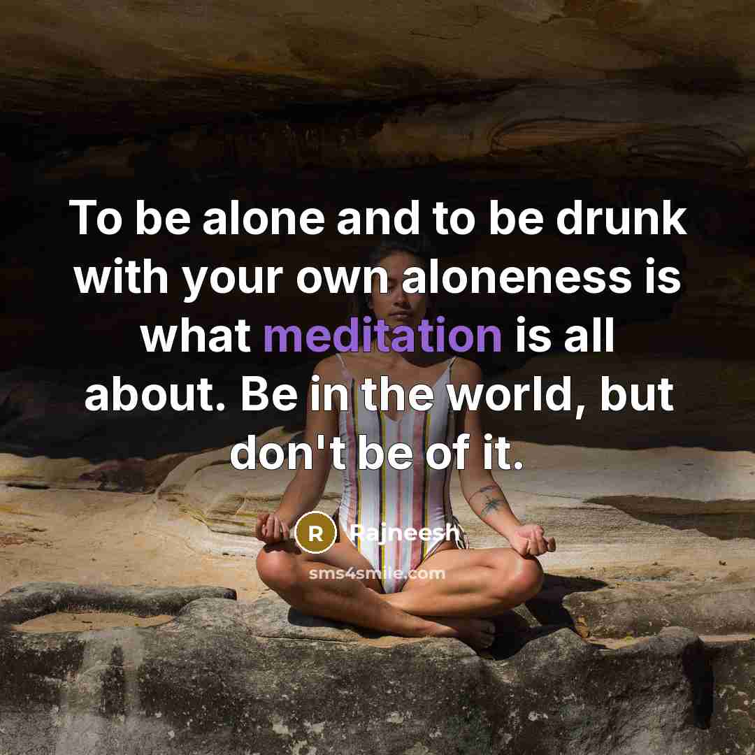 “To be alone and to be drunk with your own aloneness is what meditation is all about. Be in the world, but don't be of it.” quote by Rajneesh