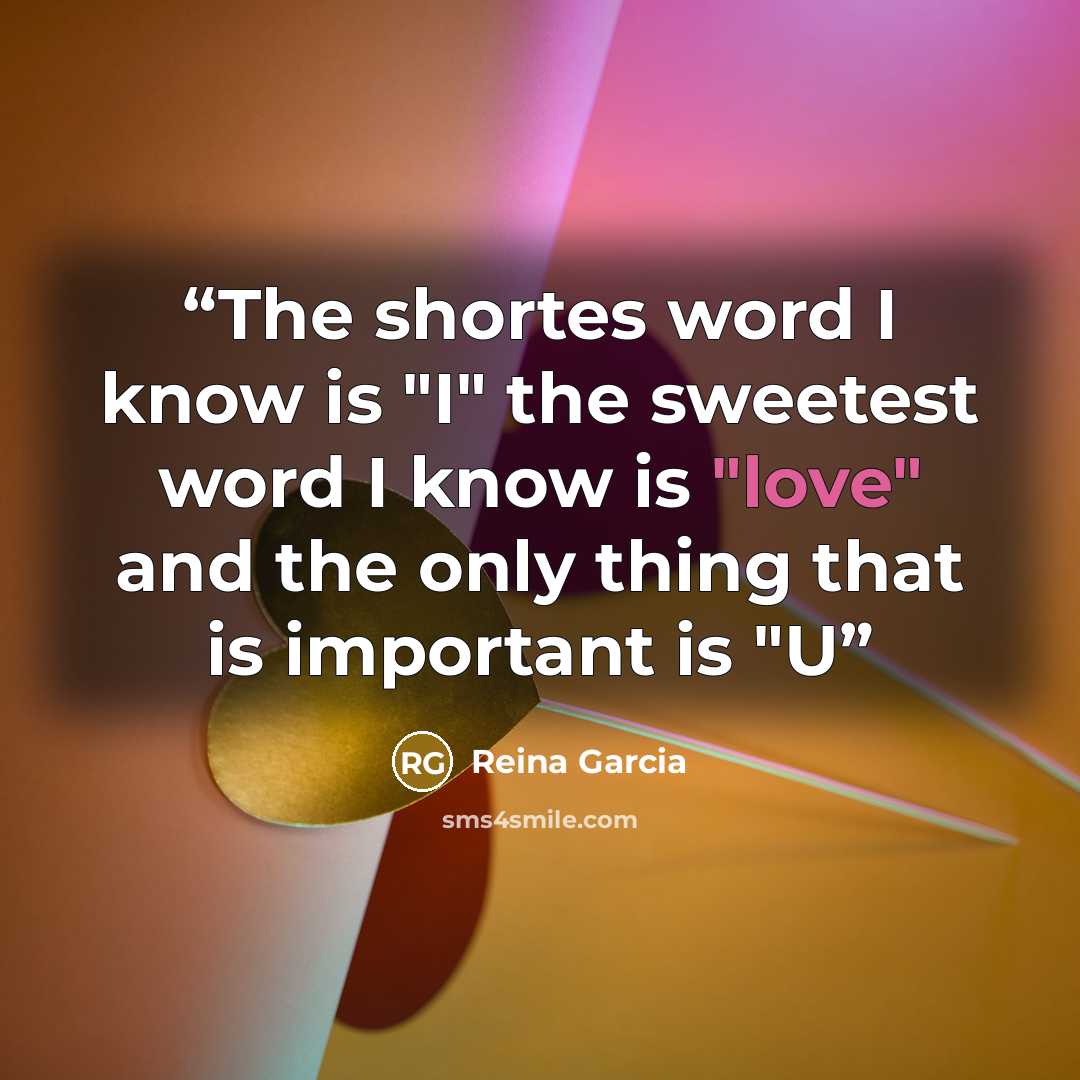 “The shortes word I know is "I" the sweetest word I know is "love" and the only thing that is important is "U” quote by Reina Garcia