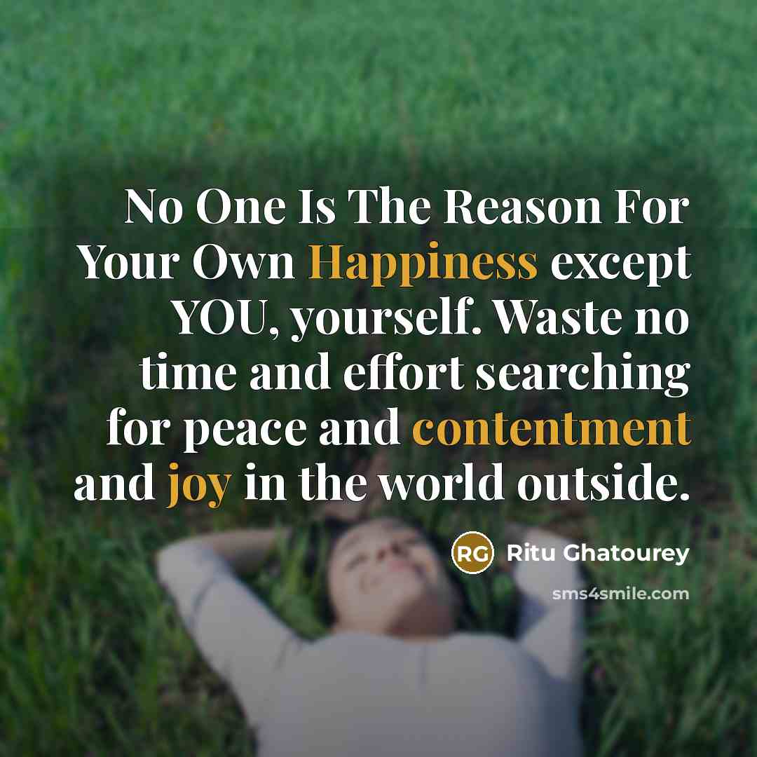 “No One Is The Reason For Your Own Happiness except YOU, yourself. Waste no time and effort searching for peace and contentment and joy in the world outside.” quote by Ritu Ghatourey