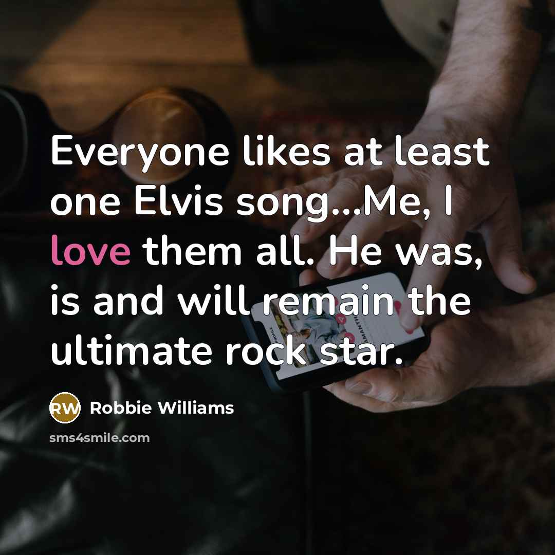 “Everyone likes at least one Elvis song....Me, I love them…” quote by Robbie Williams