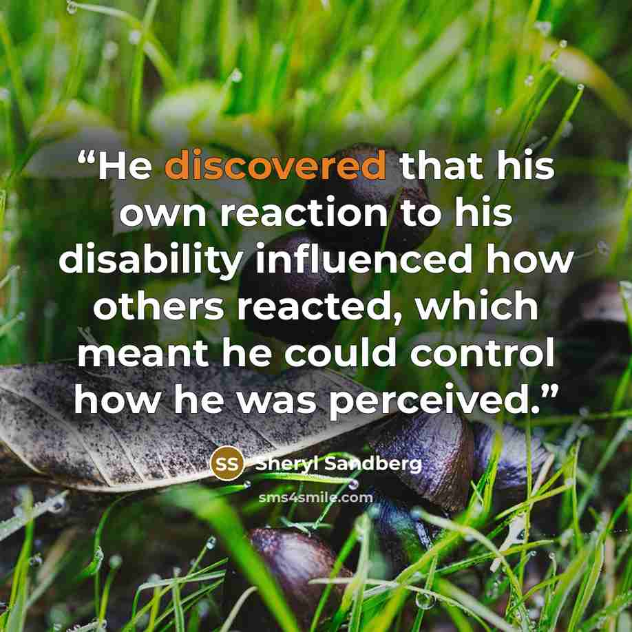 “He discovered that his own reaction to his disability influenced how others reacted, which meant he could control how he was perceived.” quote by Sheryl Sandberg