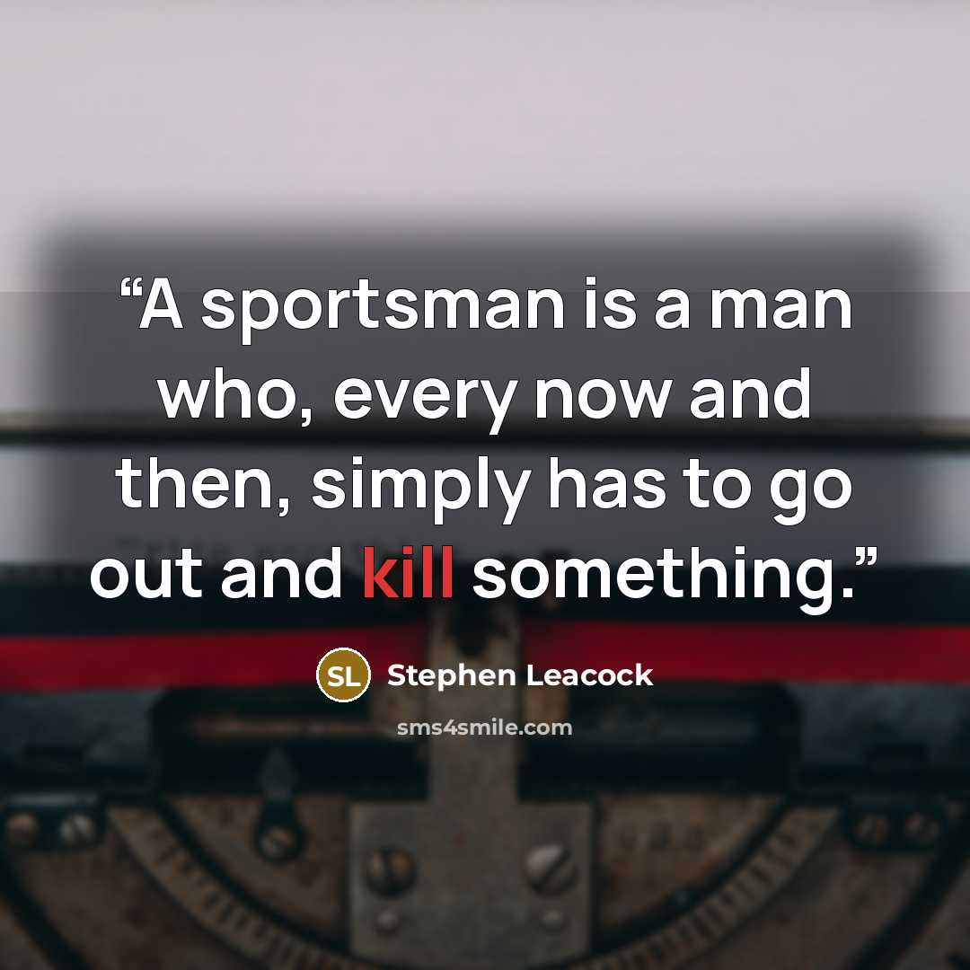 “A sportsman is a man who, every now and then, simply has to go out and kill something.” quote by Stephen Leacock