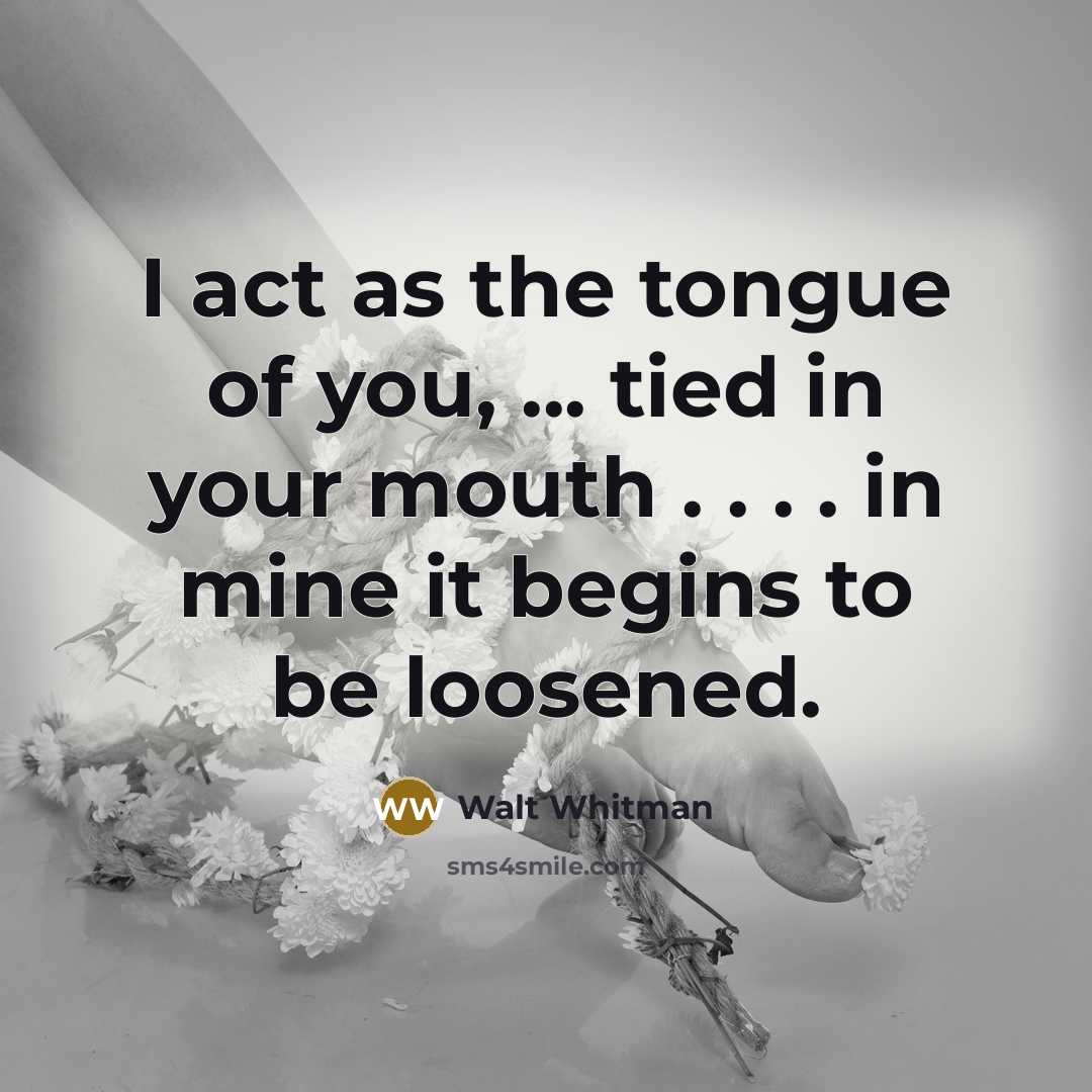 “I act as the tongue of you, ... tied in your mouth . . . . in mine it begins to be loosened.” quote by Walt Whitman