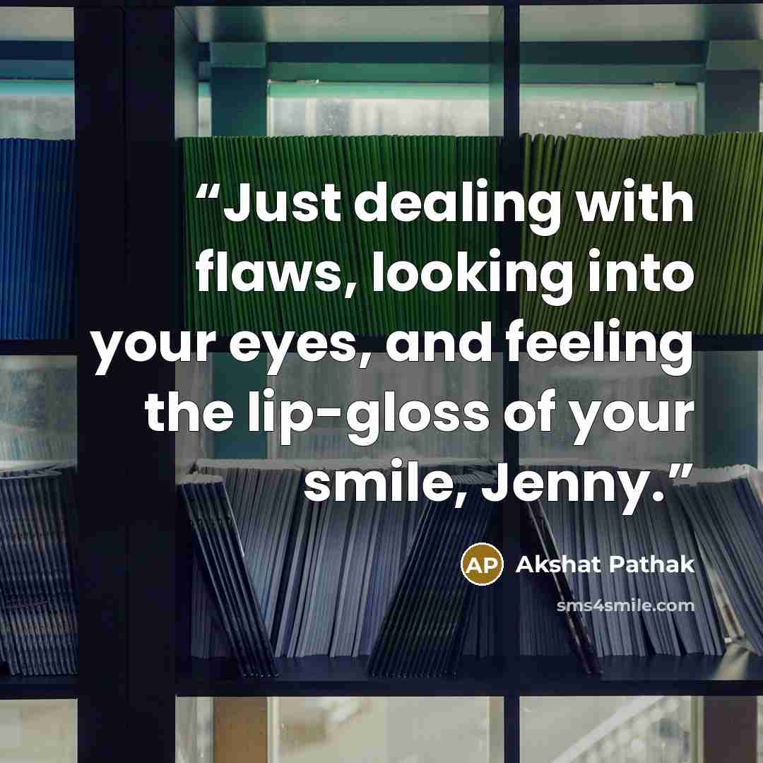 “Just dealing with flaws, looking into your eyes, and feeling the lip-gloss of your smile, Jenny.” quote by Akshat Pathak
