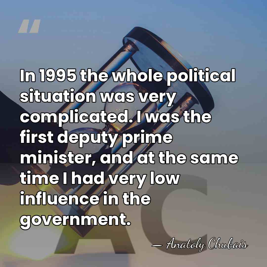 In 1995 the whole political situation was very complicated. I was the&hellip; - Anatoly Chubais