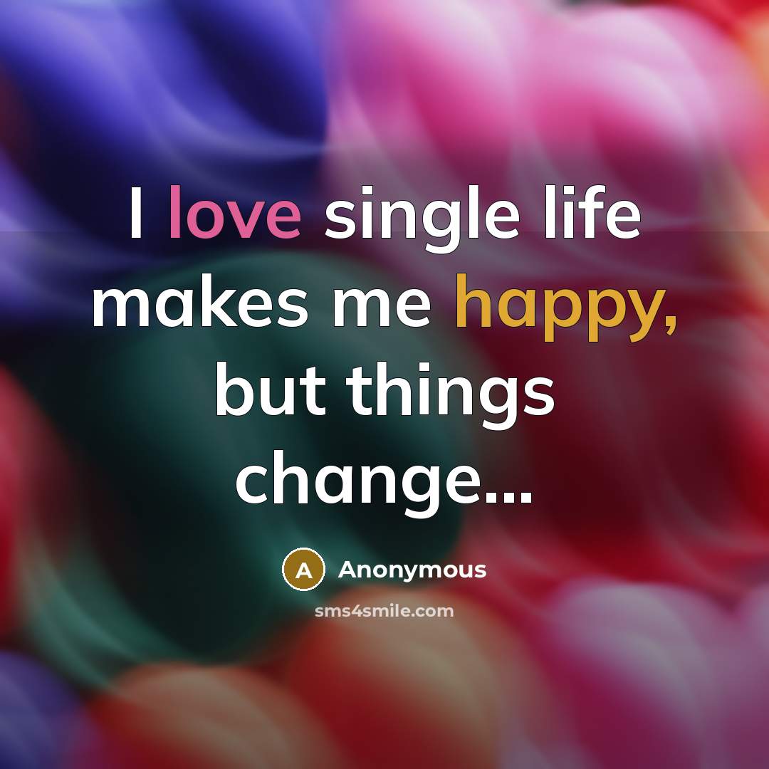 “I love single life makes me happy, but things change...” quote by Anonymous