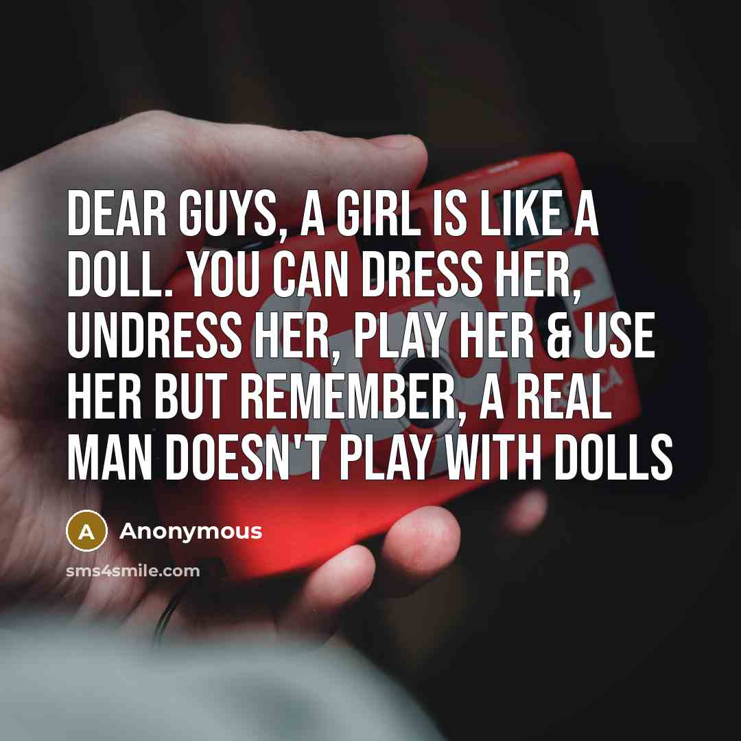 “Dear guys, A girl is like a doll. You can dress her, undress her, play her & use her but remember, a REAL MAN doesn't play with dolls” quote by Anonymous