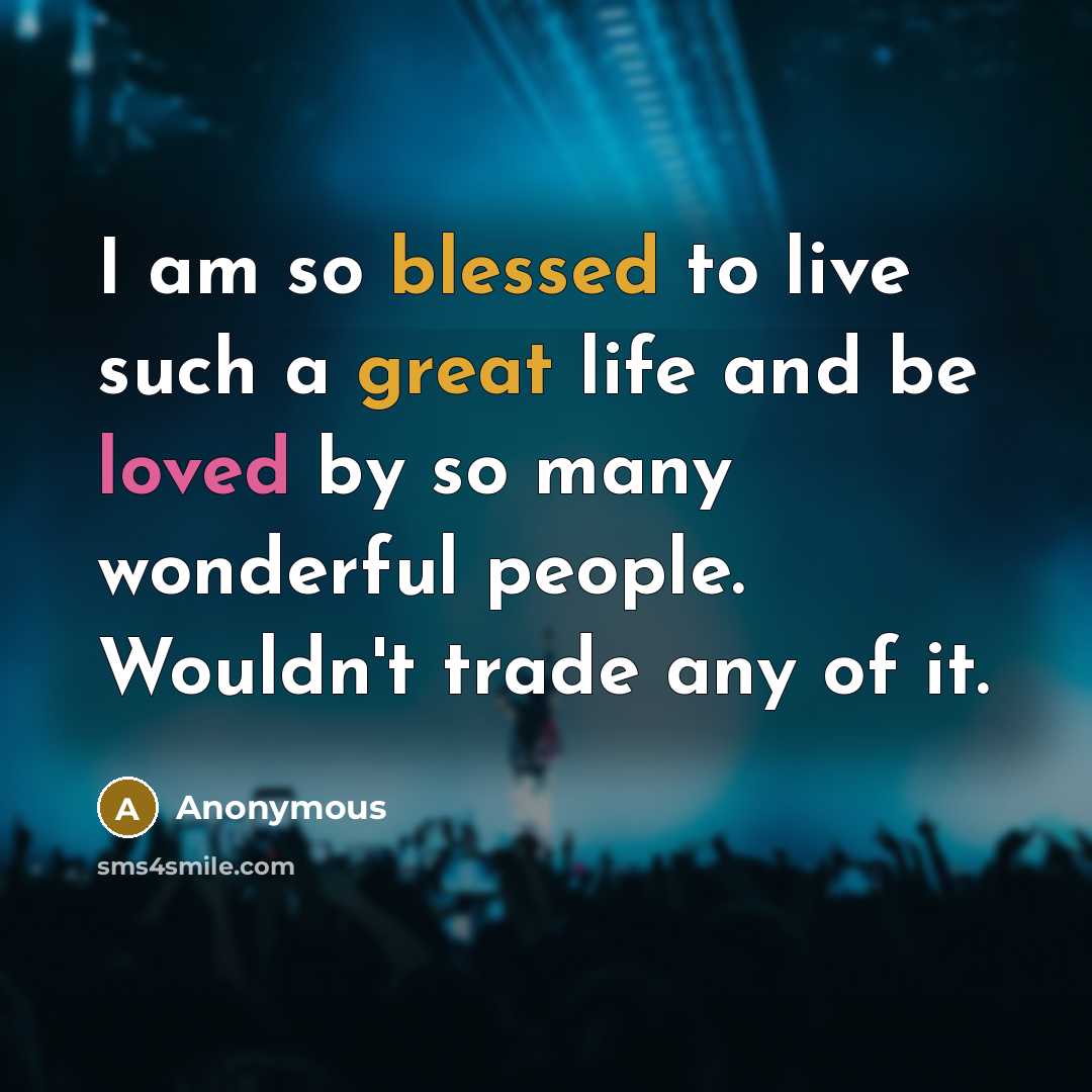 “I am so blessed to live such a great life and be loved by so many wonderful people. Wouldn't trade any of it.” quote by Anonymous