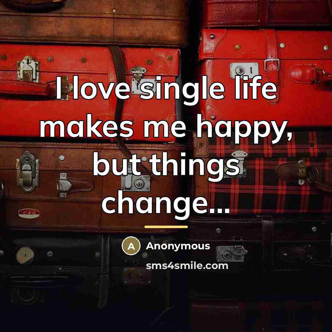 “I love single life makes me happy, but things change...…” quote by Anonymous