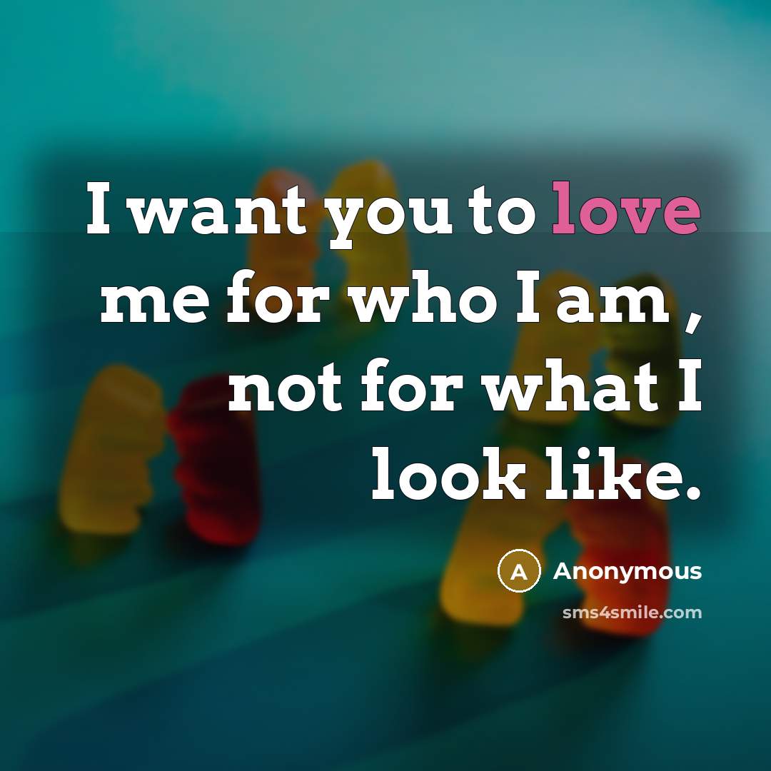 “I want you to love me for who I am , not for what I look like.” quote by Anonymous