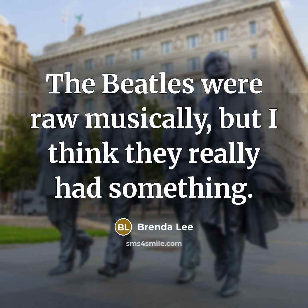 “The Beatles were raw musically, but I think they really had something.” quote by Brenda Lee
