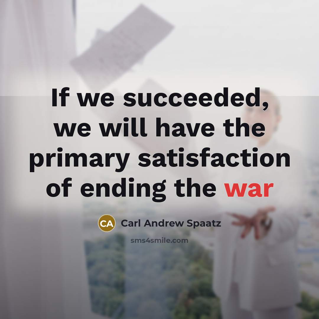“If we succeeded, we will have the primary satisfaction of…” quote by Carl Andrew Spaatz