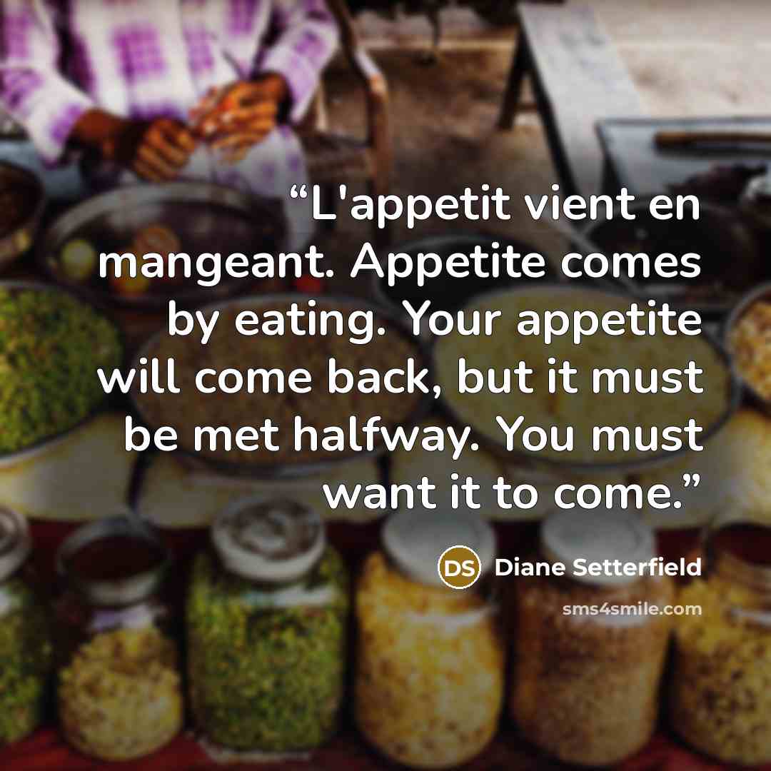“L'appetit vient en mangeant. Appetite comes by eating. Your appetite will come back, but it must be met halfway. You must want it to come.” quote by Diane Setterfield