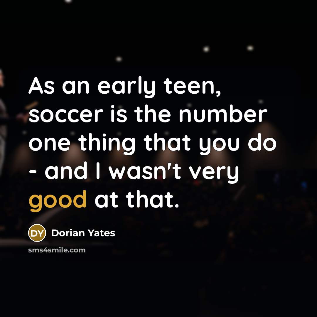 “As an early teen, soccer is the number one thing…” quote by Dorian Yates