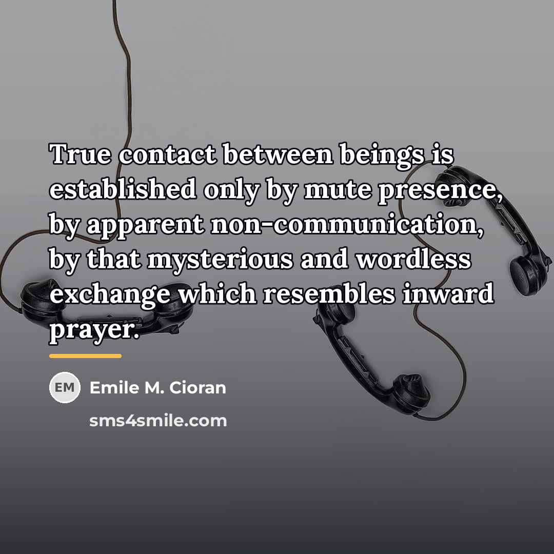 “True contact between beings is established only by mute presence,…” quote by Emile M. Cioran