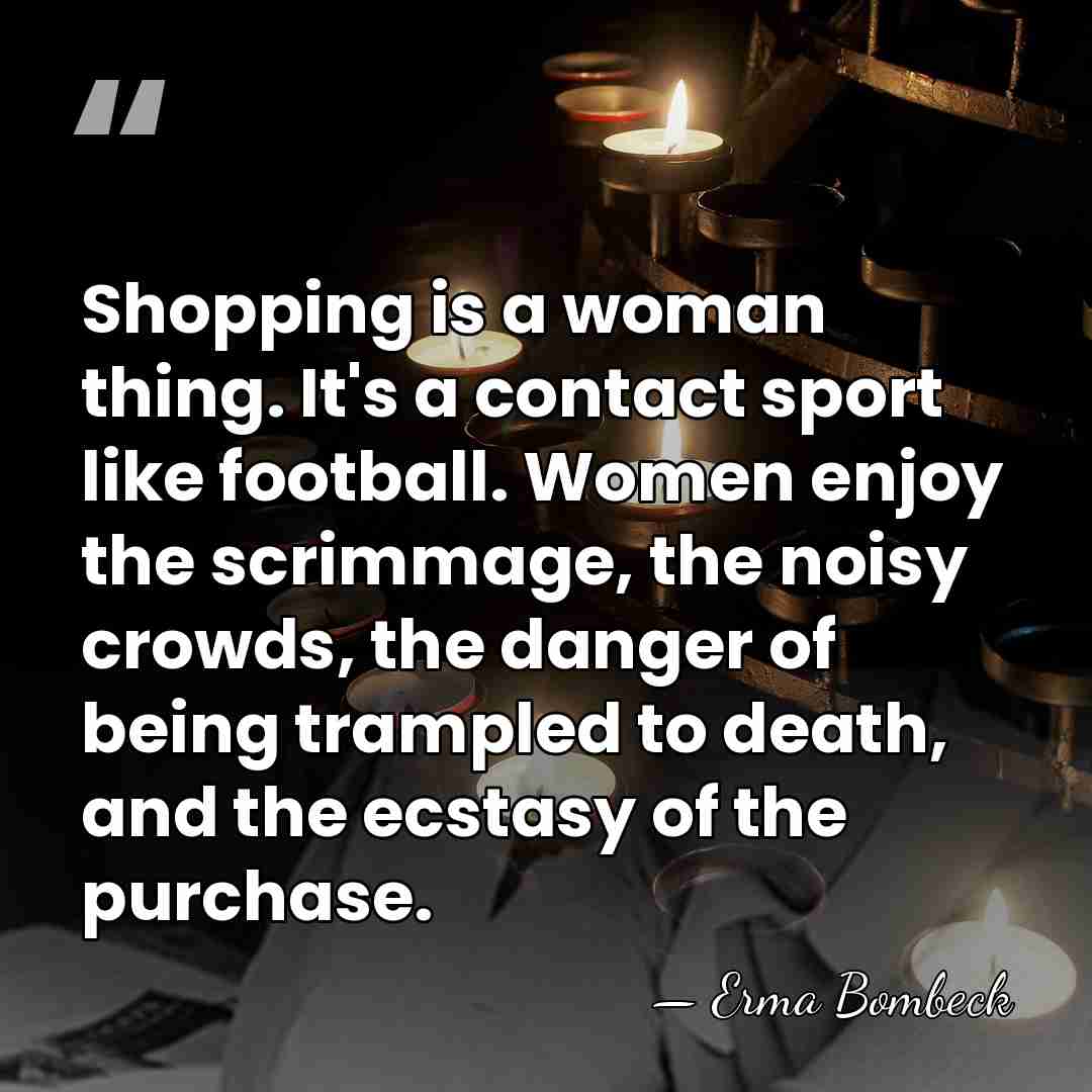 Shopping is a woman thing. It's a contact sport like football. Women&hellip; - Erma Bombeck
