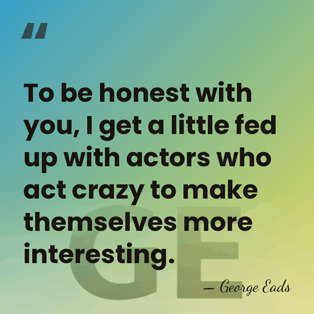 To be honest with you, I get a little fed up with&hellip; - George Eads