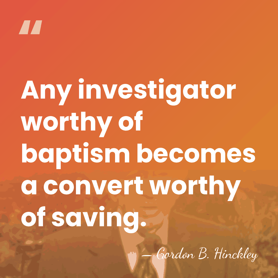 Any investigator worthy of baptism becomes a convert worthy of saving. - Gordon B. Hinckley