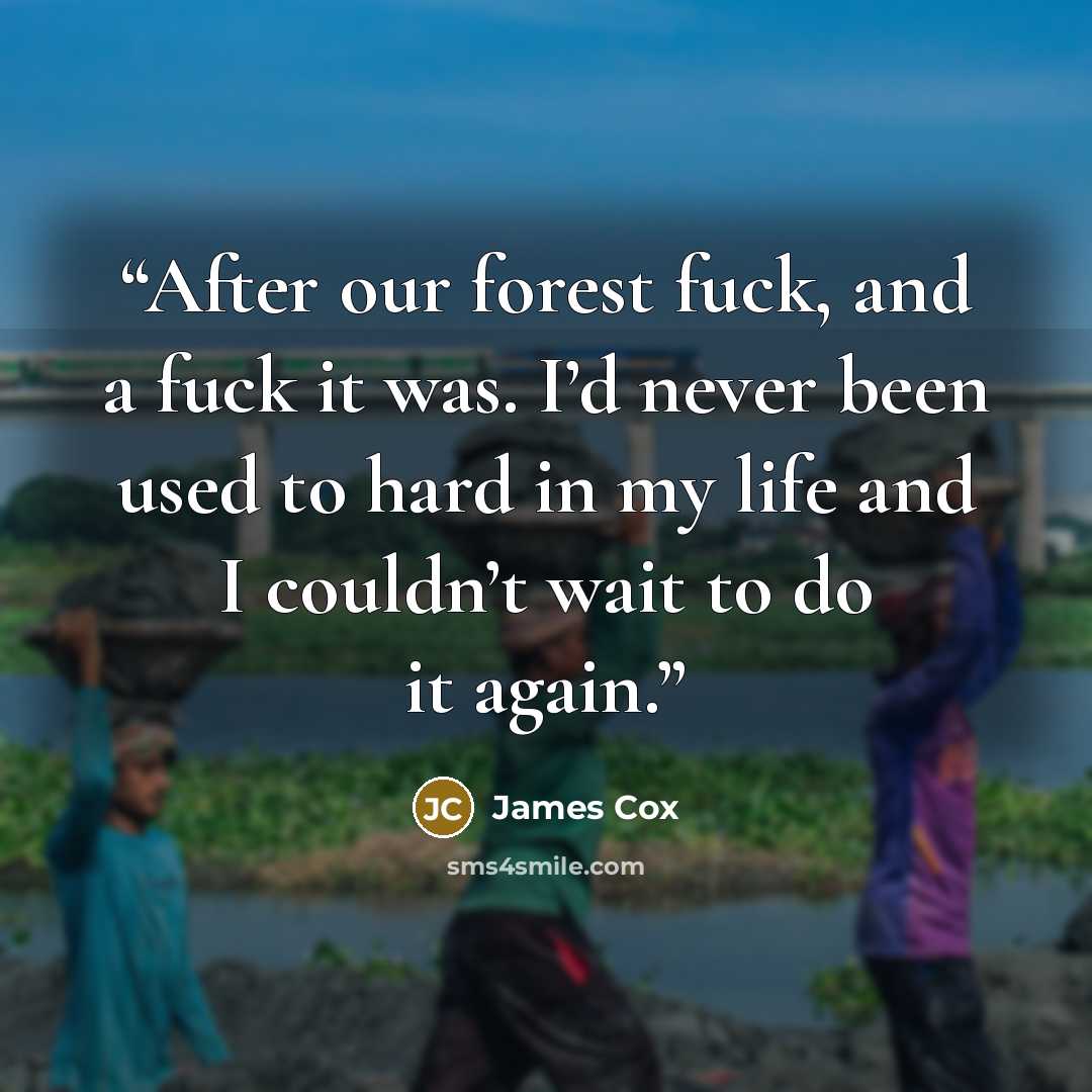 “After our forest fuck, and a fuck it was. I’d never been used to hard in my life and I couldn’t wait to do it again.” quote by James Cox
