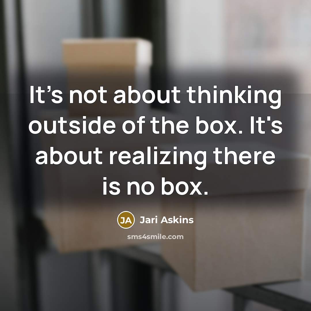 “It's not about thinking outside of the box. It's about realizing there is no box.” quote by Jari Askins