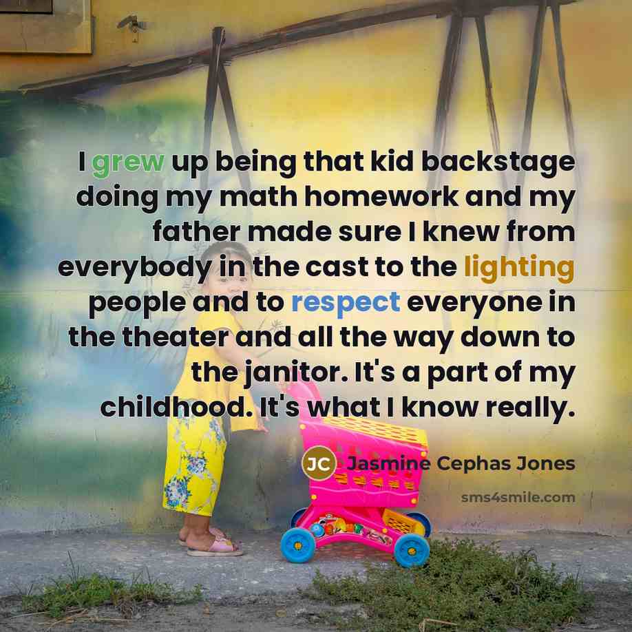 “I grew up being that kid backstage doing my math homework and my father made sure I knew from everybody in the cast to the lighting people and to respect everyone in the theater and all the way down to the janitor. It's a part of my childhood. It's what I know really.” quote by Jasmine Cephas Jones