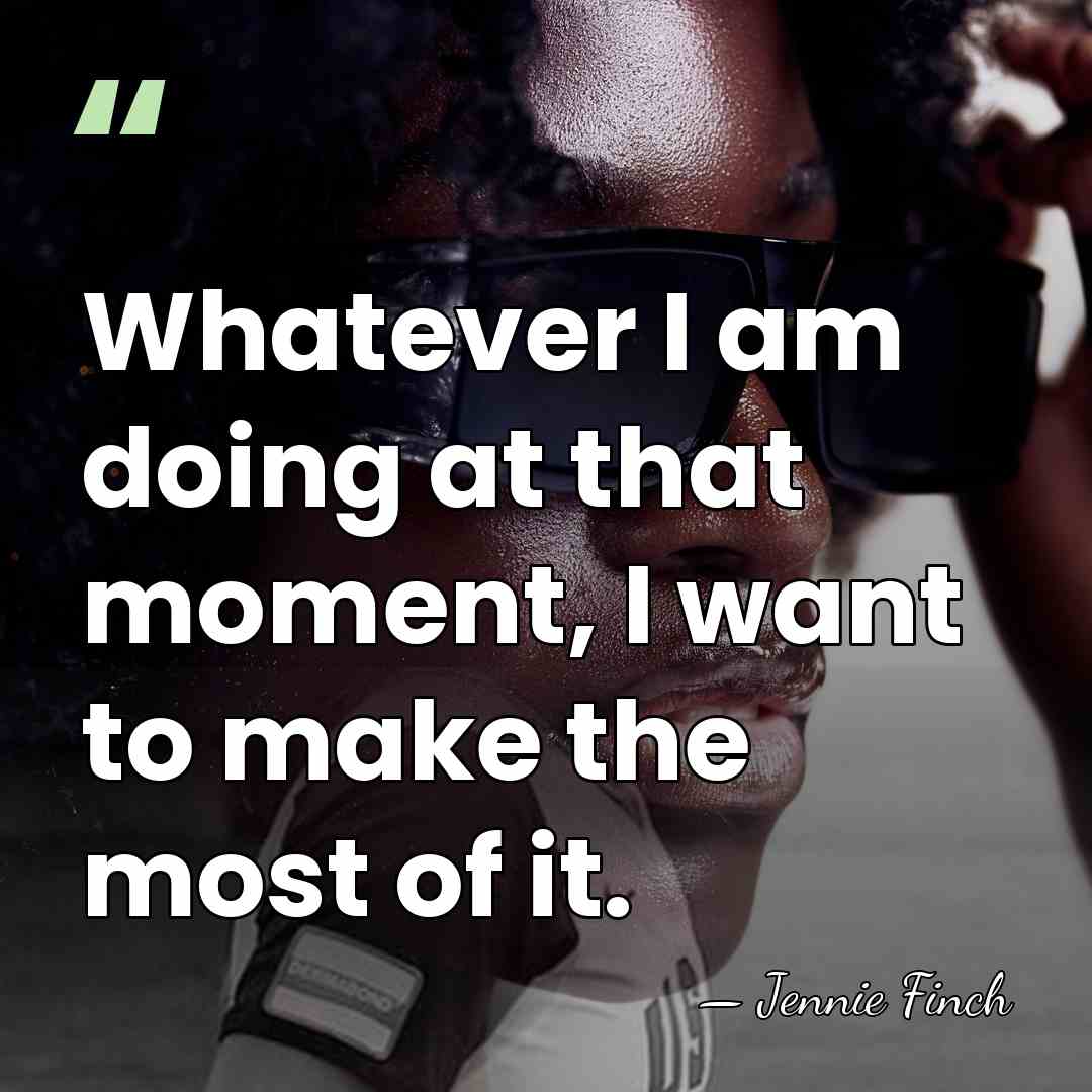 Whatever I am doing at that moment, I want to make the&hellip; - Jennie Finch