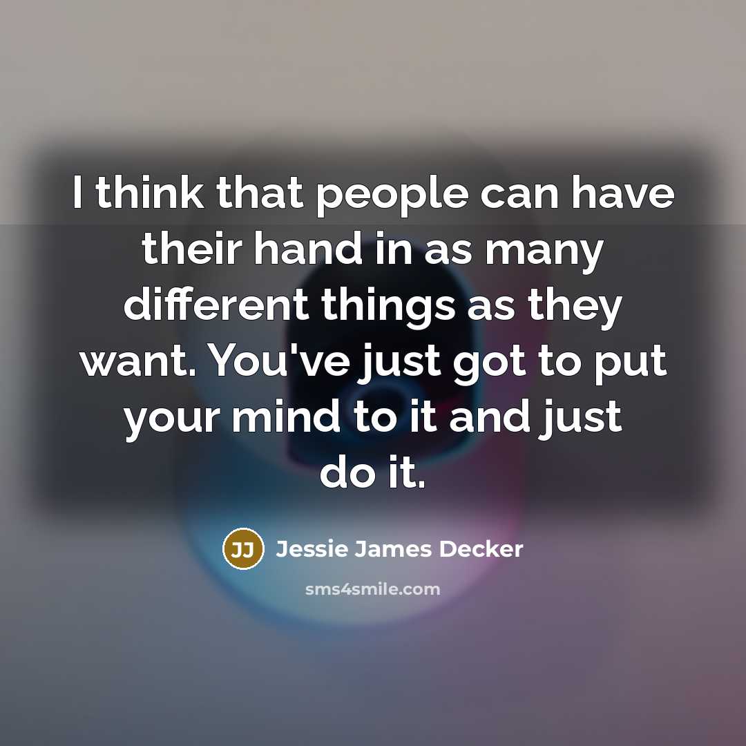 “I think that people can have their hand in as many different things as they want. You've just got to put your mind to it and just do it.” quote by Jessie James Decker