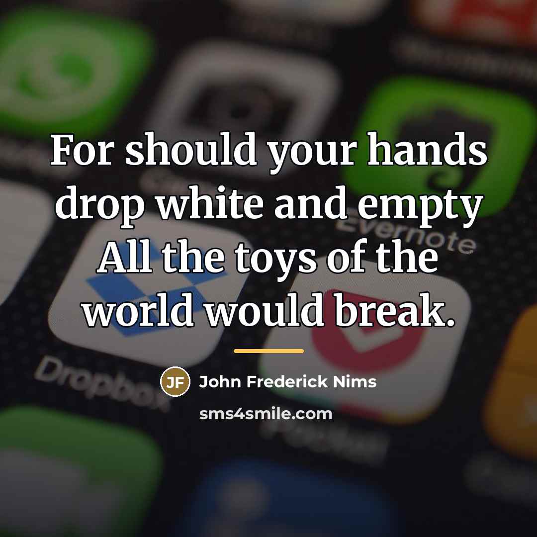 “For should your hands drop white and empty All the…” quote by John Frederick Nims