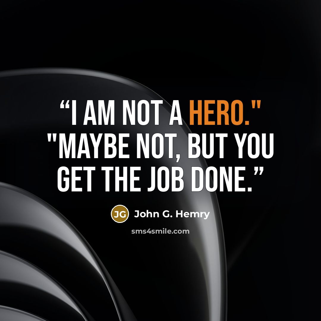 “I am not a hero." "Maybe not, but you get the job done.” quote by John G. Hemry