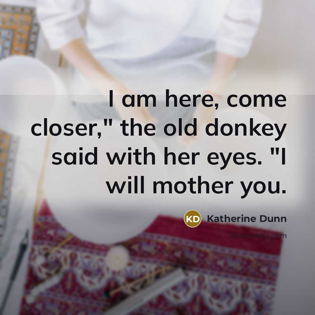 “I am here, come closer," the old donkey said with…” quote by Katherine Dunn