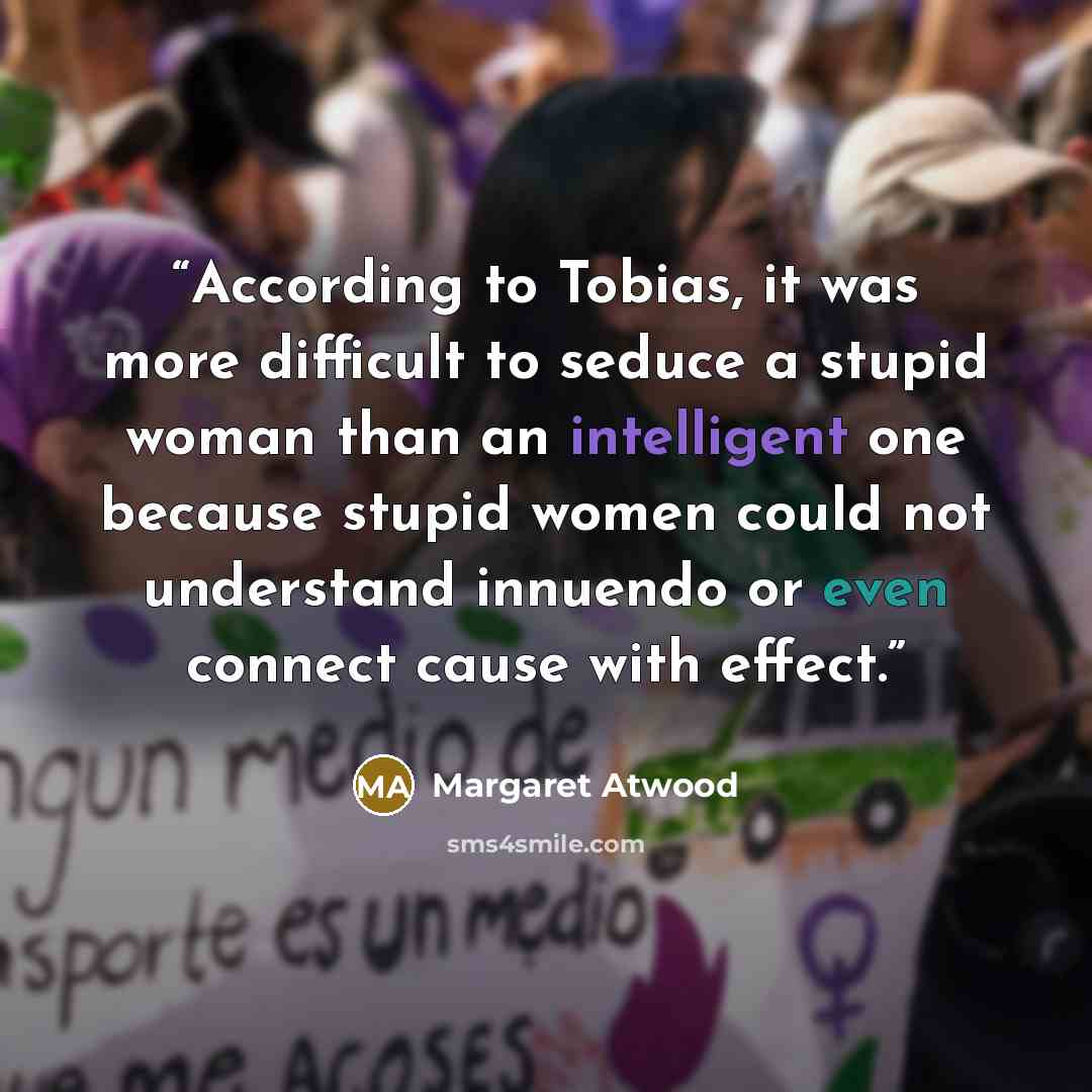 “According to Tobias, it was more difficult to seduce a stupid woman than an intelligent one because stupid women could not understand innuendo or even connect cause with effect.” quote by Margaret Atwood