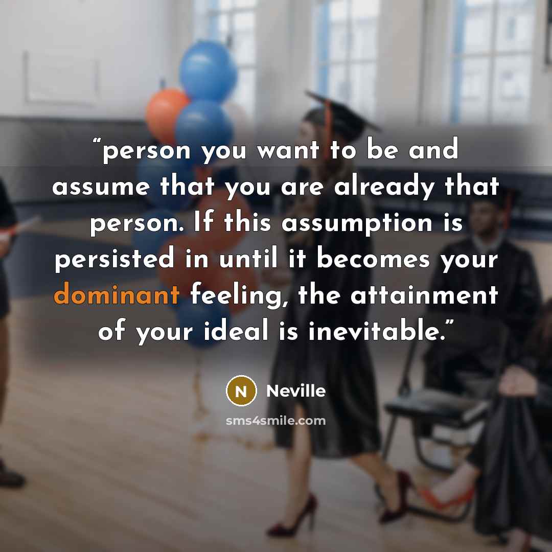 “person you want to be and assume that you are already that person. If this assumption is persisted in until it becomes your dominant feeling, the attainment of your ideal is inevitable.” quote by Neville