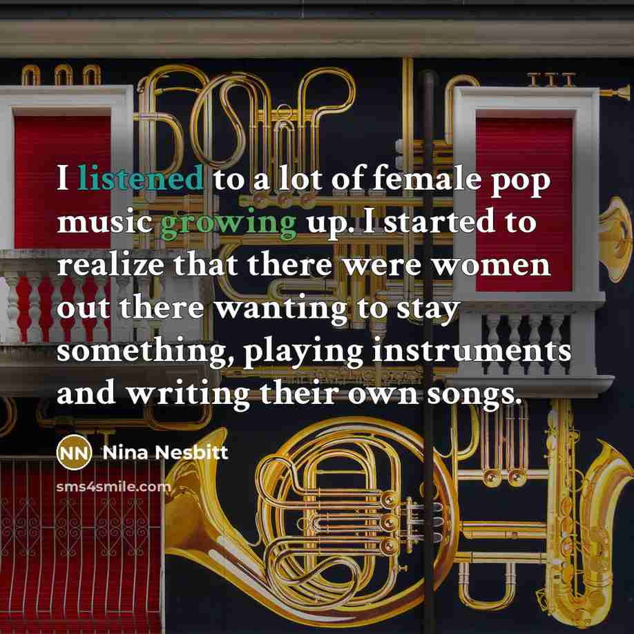 “I listened to a lot of female pop music growing up. I started to realize that there were women out there wanting to stay something, playing instruments and writing their own songs.” quote by Nina Nesbitt