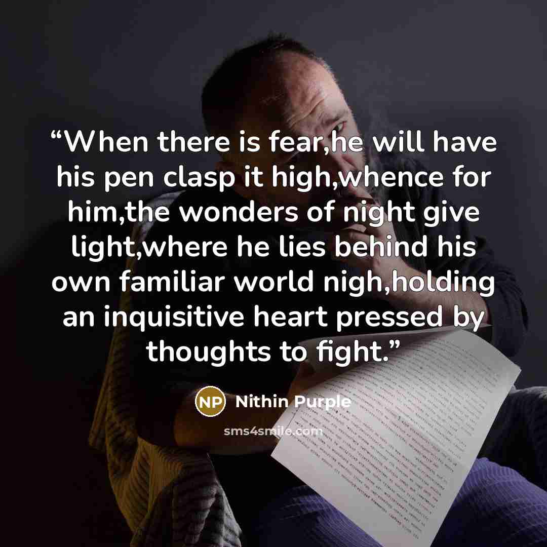 “When there is fear,he will have his pen clasp it high,whence for him,the wonders of night give light,where he lies behind his own familiar world nigh,holding an inquisitive heart pressed by thoughts to fight.” quote by Nithin Purple