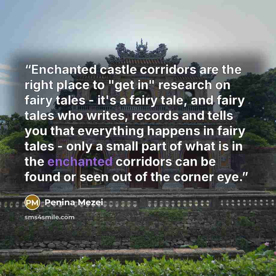 “Enchanted castle corridors are the right place to "get in" research on fairy tales - it's a fairy tale, and fairy tales who writes, records and tells you that everything happens in fairy tales - only a small part of what is in the enchanted corridors can be found or seen out of the corner eye.” quote by Penina Mezei