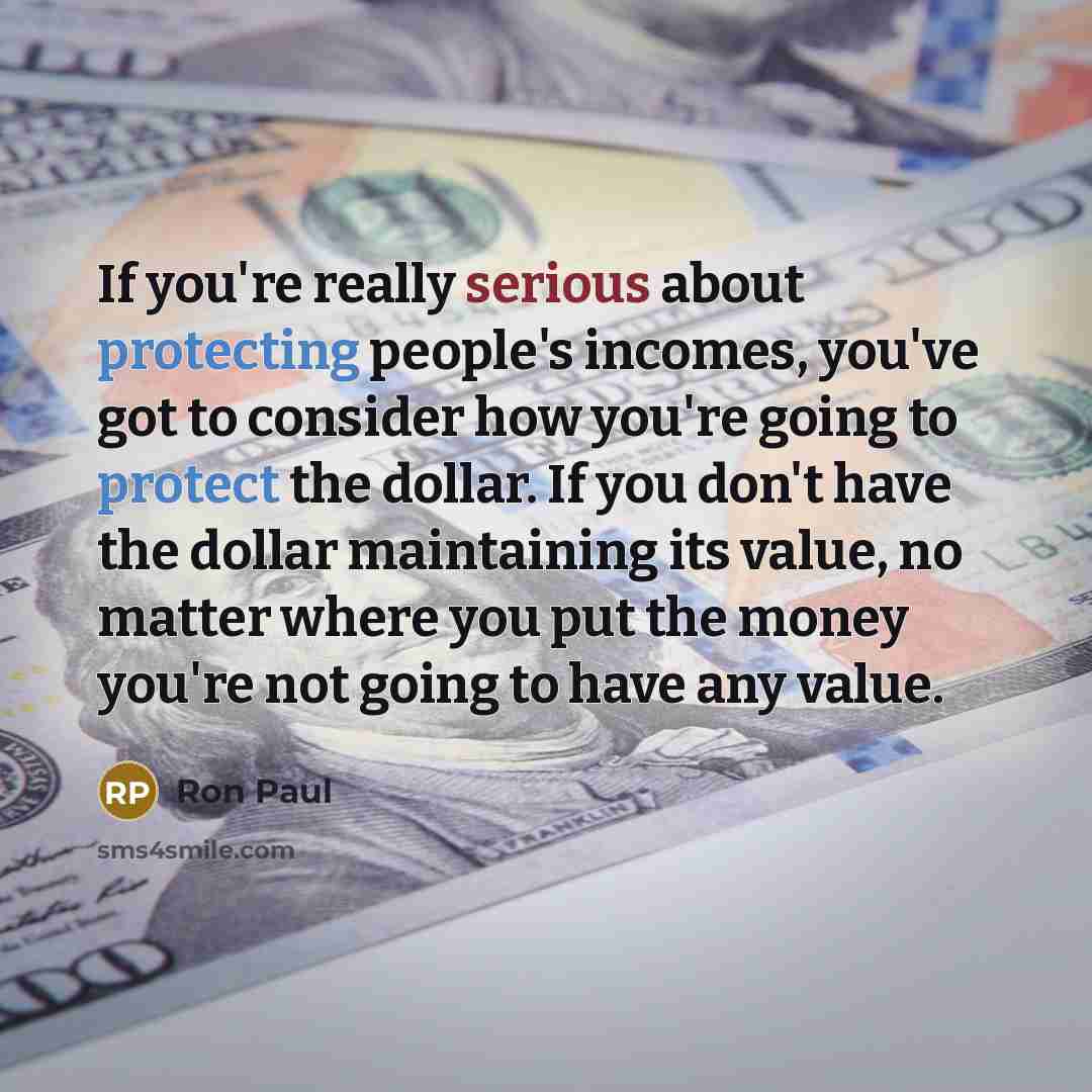 “If you're really serious about protecting people's incomes, you've got to consider how you're going to protect the dollar. If you don't have the dollar maintaining its value, no matter where you put the money you're not going to have any value.” quote by Ron Paul